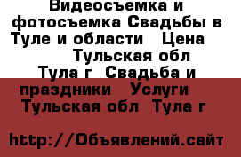 Видеосъемка и фотосъемка Свадьбы в Туле и области › Цена ­ 1 000 - Тульская обл., Тула г. Свадьба и праздники » Услуги   . Тульская обл.,Тула г.